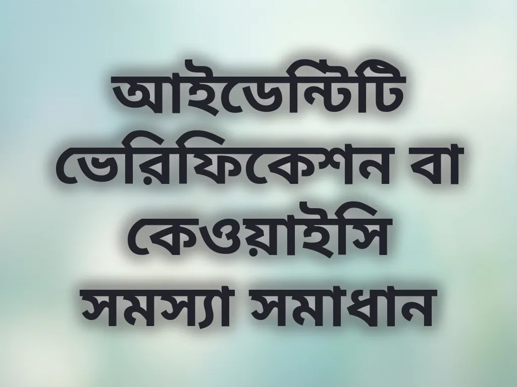 আইডেন্টিটি ভেরিফিকেশন বা কেওয়াইসি সমস্যা সমাধান